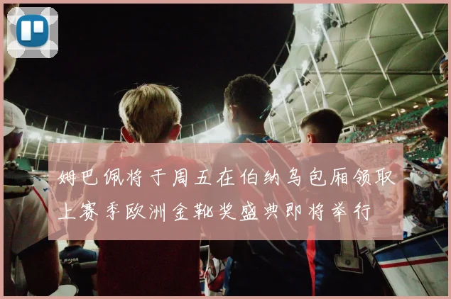 姆巴佩将于周五在伯纳乌包厢领取上赛季欧洲金靴奖盛典即将举行