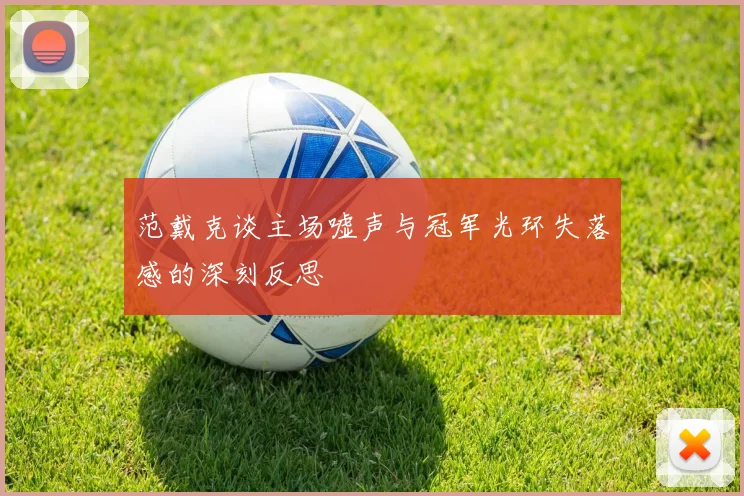 范戴克谈主场嘘声与冠军光环失落感的深刻反思