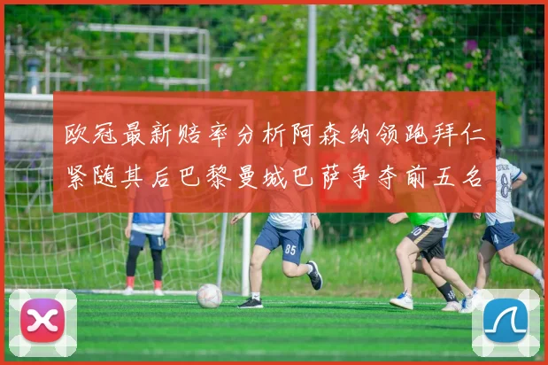 欧冠最新赔率分析阿森纳领跑拜仁紧随其后巴黎曼城巴萨争夺前五名
