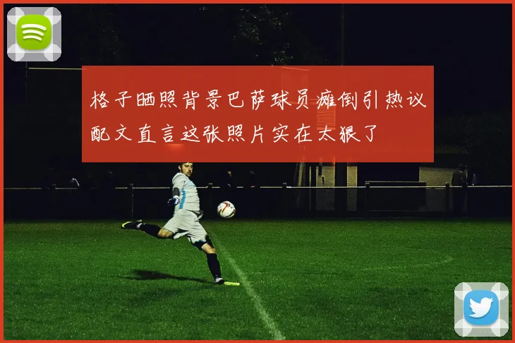 格子晒照背景巴萨球员瘫倒引热议配文直言这张照片实在太狠了