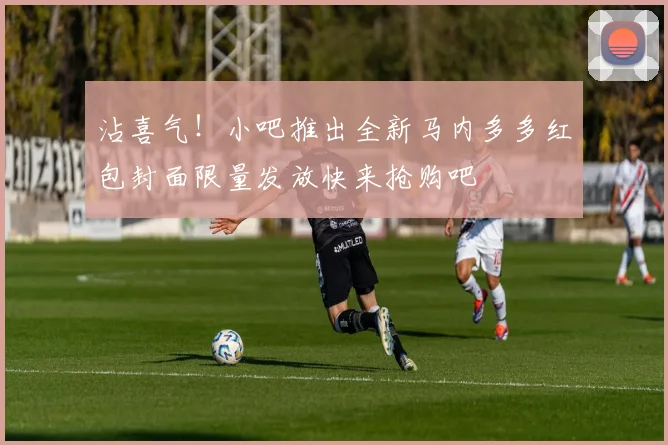 沾喜气！小吧推出全新马内多多红包封面限量发放快来抢购吧
