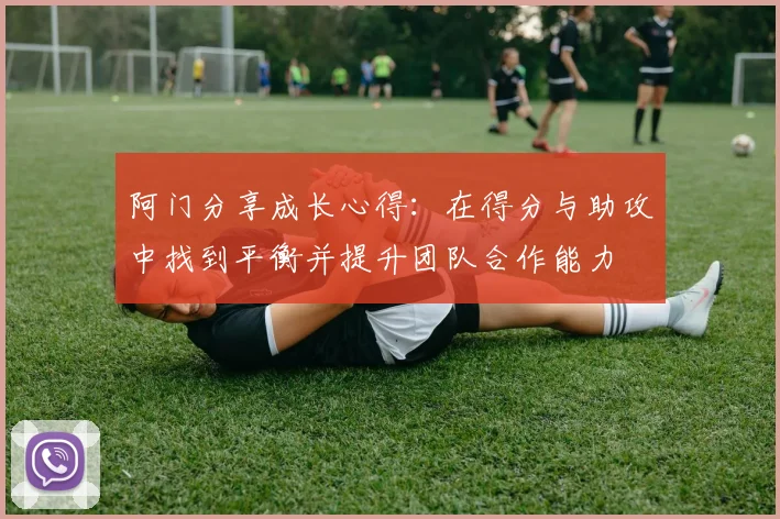阿门分享成长心得：在得分与助攻中找到平衡并提升团队合作能力