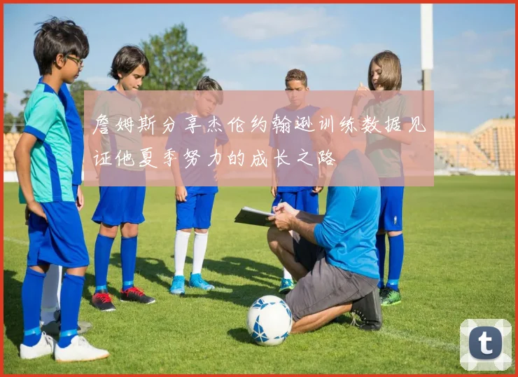 詹姆斯分享杰伦约翰逊训练数据见证他夏季努力的成长之路