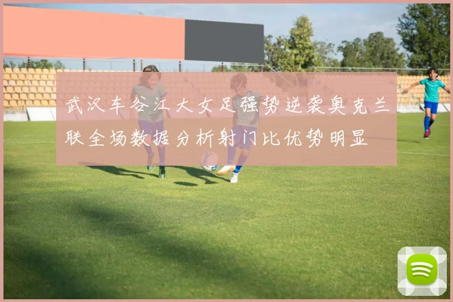 武汉车谷江大女足强势逆袭奥克兰联全场数据分析射门比优势明显