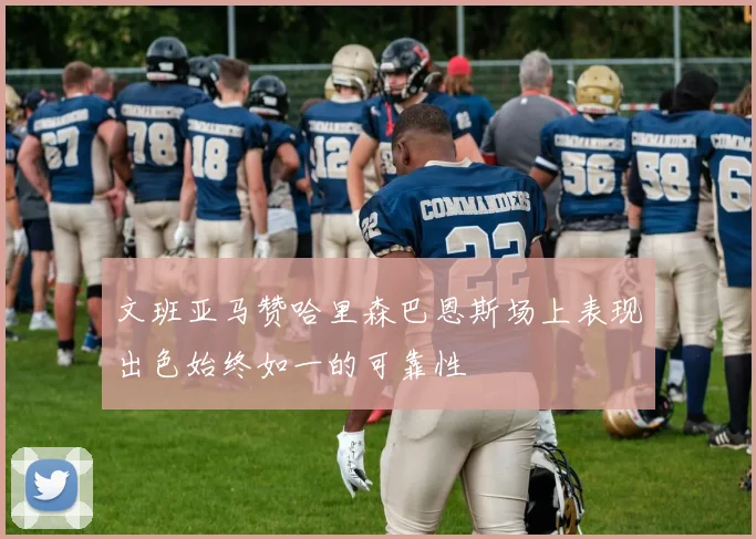 文班亚马赞哈里森巴恩斯场上表现出色始终如一的可靠性