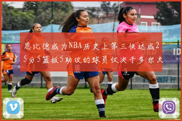 恩比德成为NBA历史上第三快达成25分5篮板5助攻的球员仅次于多尔夫谢伊斯和库里
