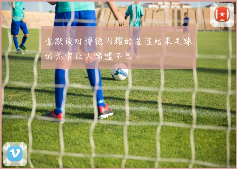 索默谈对博德闪耀的苦涩结果足球的无常让人唏嘘不已