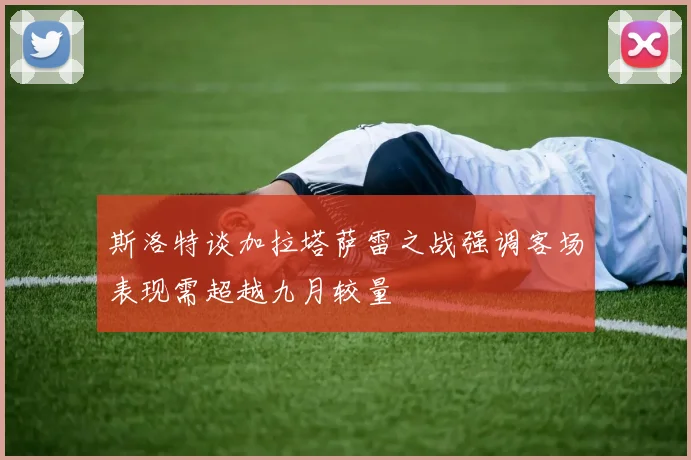 斯洛特谈加拉塔萨雷之战强调客场表现需超越九月较量
