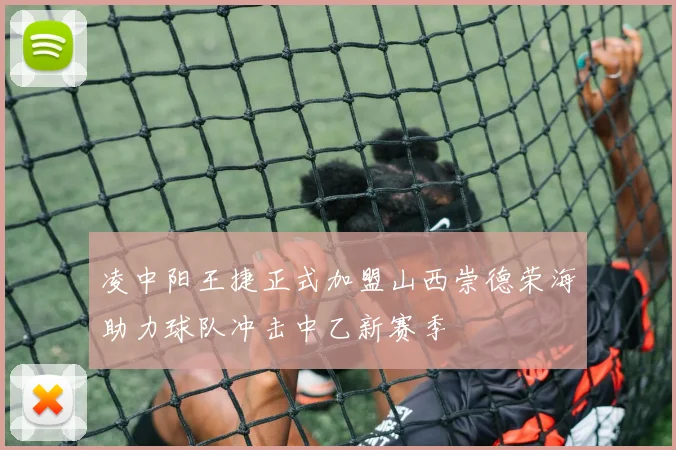 凌中阳王捷正式加盟山西崇德荣海助力球队冲击中乙新赛季