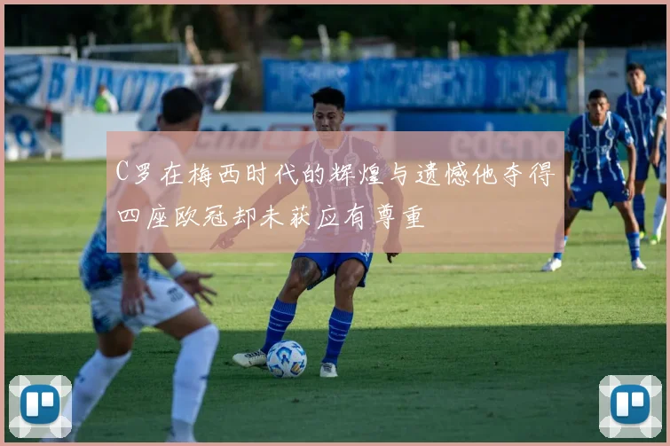 C罗在梅西时代的辉煌与遗憾他夺得四座欧冠却未获应有尊重