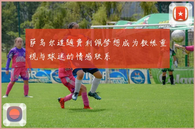 萨乌尔追随费利佩梦想成为教练重视与球迷的情感联系