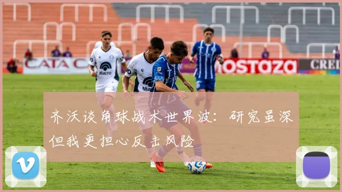 齐沃谈角球战术世界波：研究虽深但我更担心反击风险