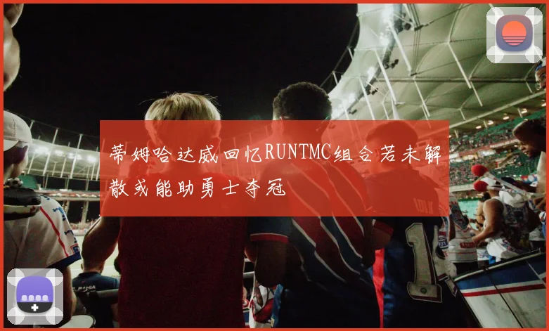 蒂姆哈达威回忆RUNTMC组合若未解散或能助勇士夺冠