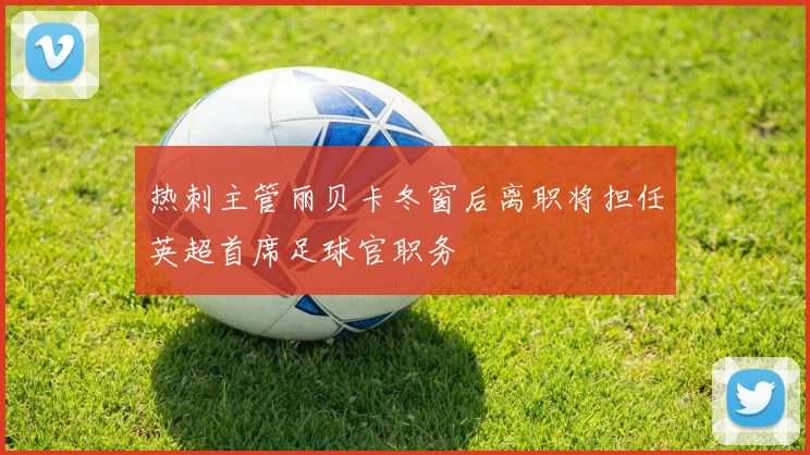 热刺主管丽贝卡冬窗后离职将担任英超首席足球官职务
