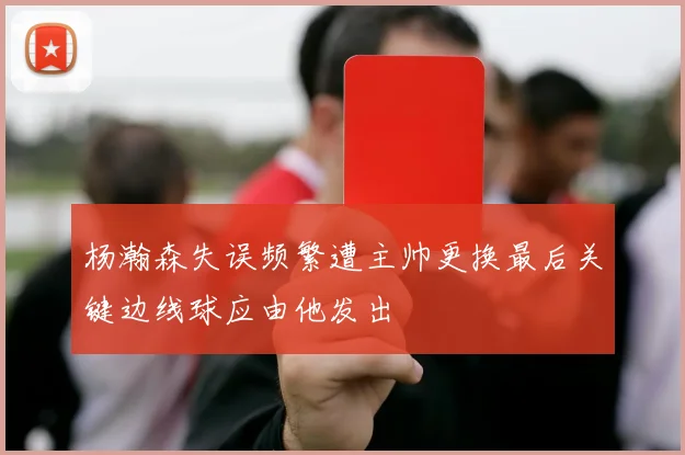 杨瀚森失误频繁遭主帅更换最后关键边线球应由他发出