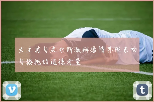 女主持与皮尔斯激辩感情界限亲吻与搂抱的道德考量