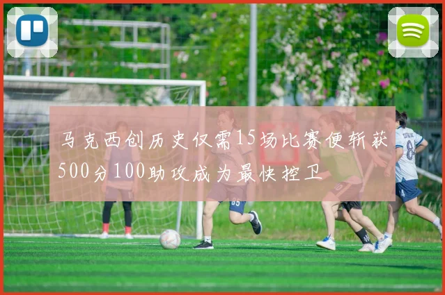 马克西创历史仅需15场比赛便斩获500分100助攻成为最快控卫