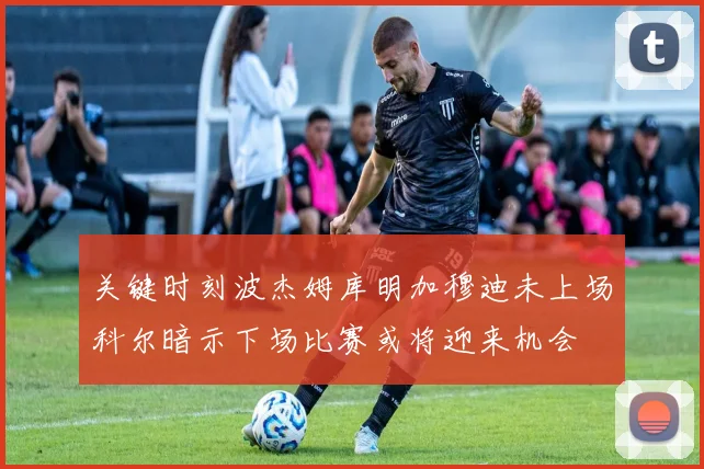 关键时刻波杰姆库明加穆迪未上场科尔暗示下场比赛或将迎来机会