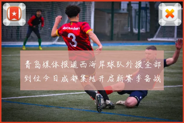 青岛媒体报道西海岸球队外援全部到位今日成都集结开启新赛季备战