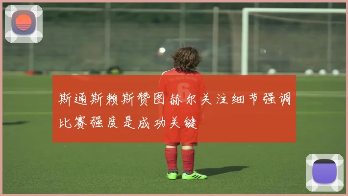 斯通斯赖斯赞图赫尔关注细节强调比赛强度是成功关键