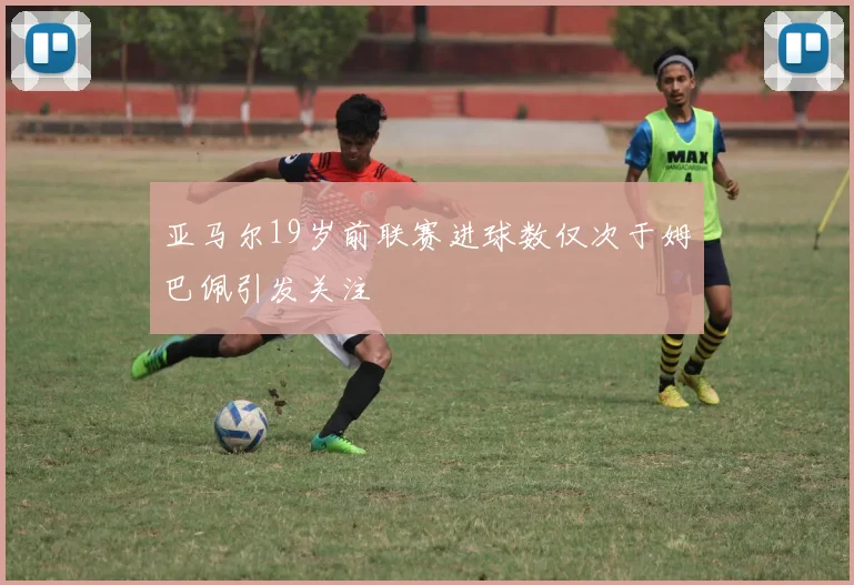 亚马尔19岁前联赛进球数仅次于姆巴佩引发关注