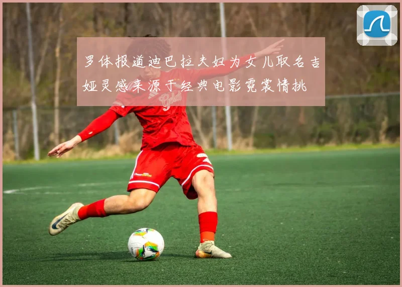 罗体报道迪巴拉夫妇为女儿取名吉娅灵感来源于经典电影霓裳情挑