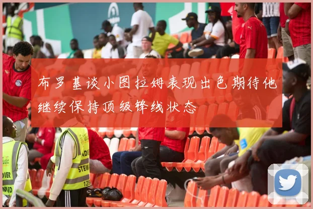 布罗基谈小图拉姆表现出色期待他继续保持顶级锋线状态