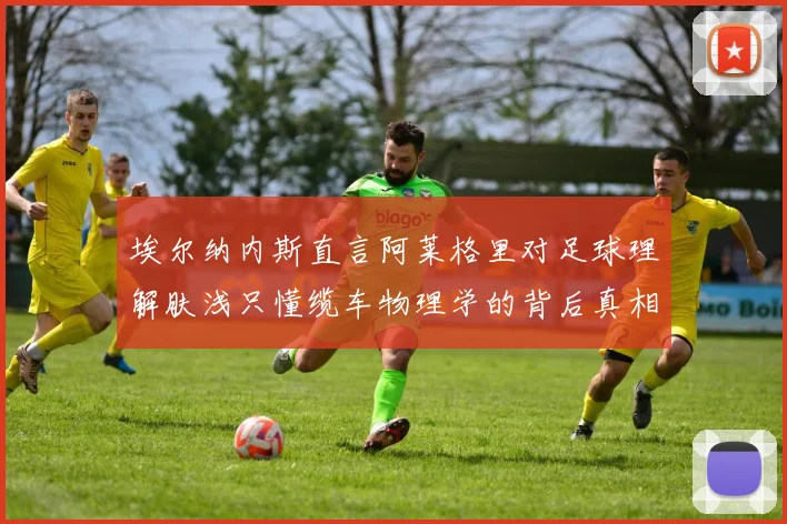 埃尔纳内斯直言阿莱格里对足球理解肤浅只懂缆车物理学的背后真相