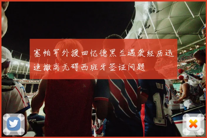塞帕罕外援回忆德黑兰遇袭经历迅速撤离无碍西班牙签证问题