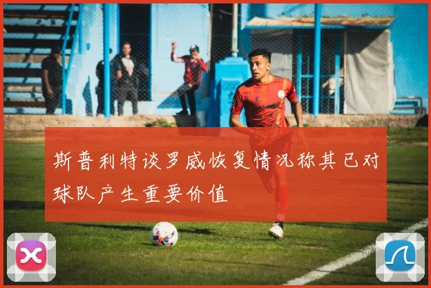 斯普利特谈罗威恢复情况称其已对球队产生重要价值