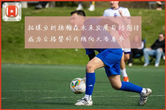 拓媒分析杨瀚森未来发展目标期待成为合格替补内线向大洛看齐