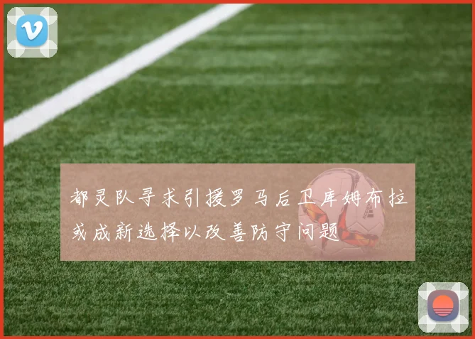 都灵队寻求引援罗马后卫库姆布拉或成新选择以改善防守问题