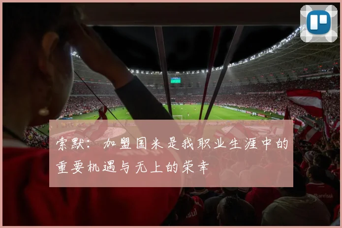 索默：加盟国米是我职业生涯中的重要机遇与无上的荣幸