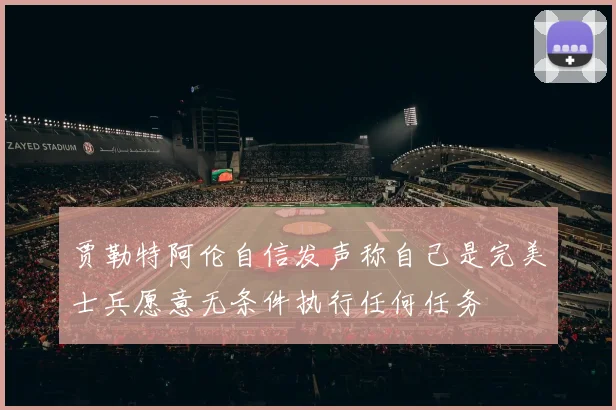 贾勒特阿伦自信发声称自己是完美士兵愿意无条件执行任何任务