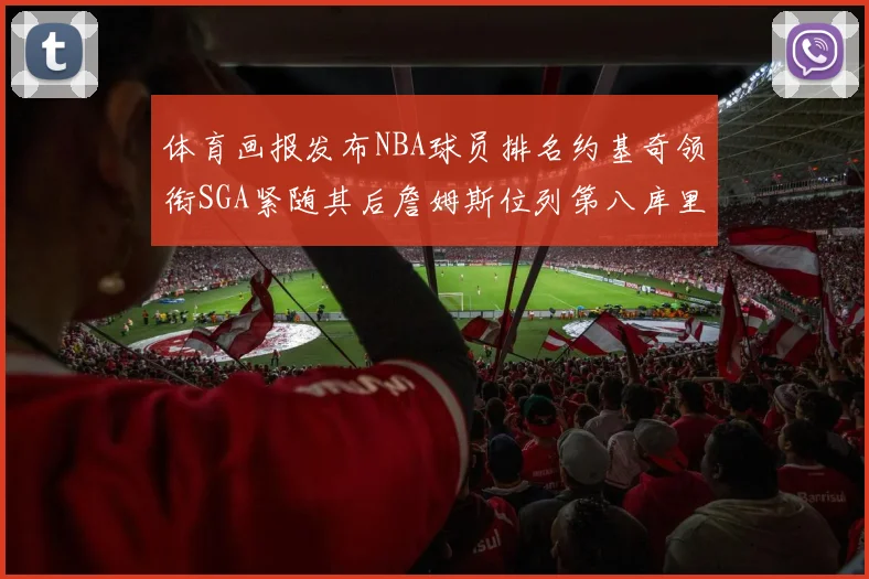 体育画报发布NBA球员排名约基奇领衔SGA紧随其后詹姆斯位列第八库里与杜兰特未入榜