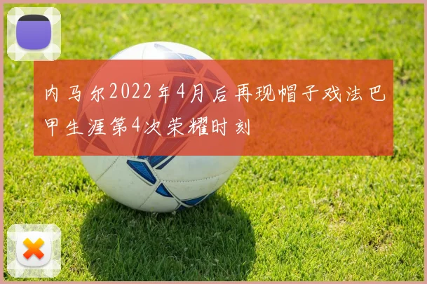 内马尔2022年4月后再现帽子戏法巴甲生涯第4次荣耀时刻
