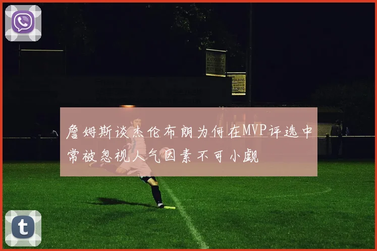 詹姆斯谈杰伦布朗为何在MVP评选中常被忽视人气因素不可小觑