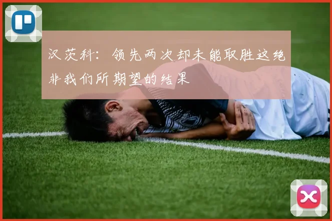 汉茨科：领先两次却未能取胜这绝非我们所期望的结果