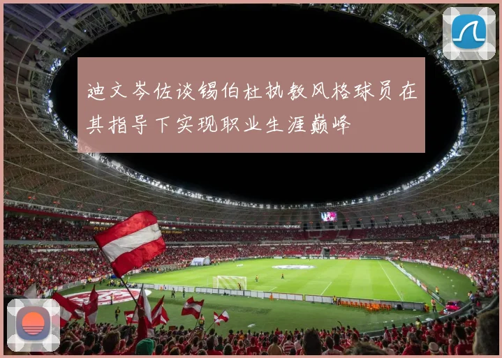 迪文岑佐谈锡伯杜执教风格球员在其指导下实现职业生涯巅峰