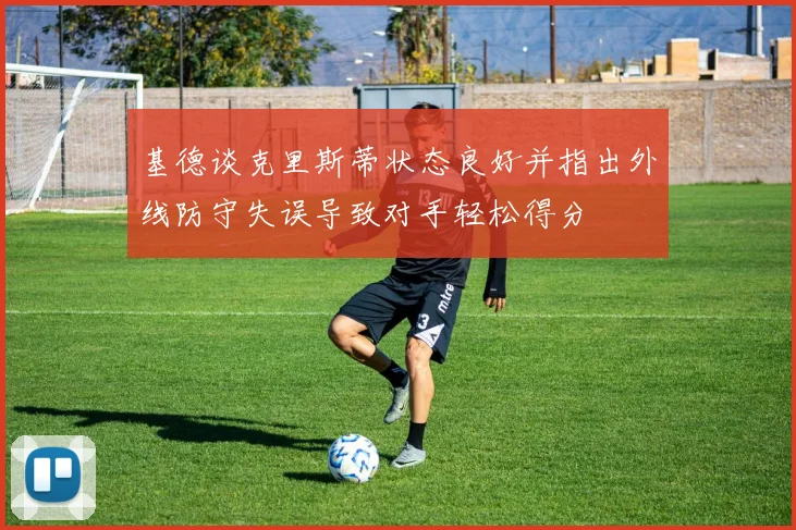 基德谈克里斯蒂状态良好并指出外线防守失误导致对手轻松得分