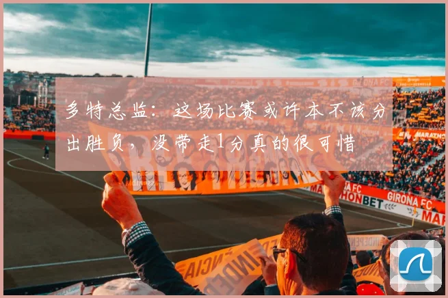 多特总监：这场比赛或许本不该分出胜负，没带走1分真的很可惜