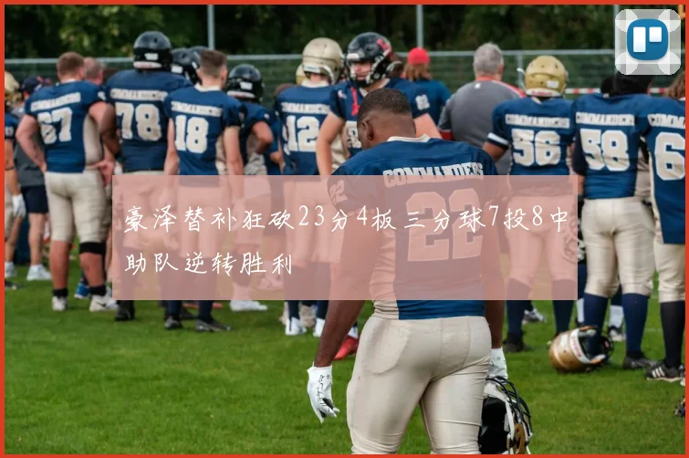 豪泽替补狂砍23分4板三分球7投8中助队逆转胜利
