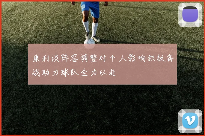 康利谈阵容调整对个人影响积极备战助力球队全力以赴