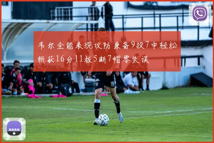 韦尔全能表现攻防兼备9投7中轻松斩获16分11板5断7帽零失误
