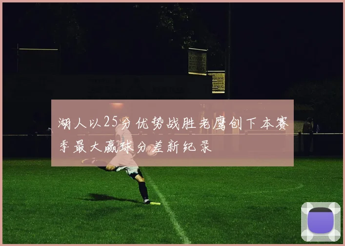 湖人以25分优势战胜老鹰创下本赛季最大赢球分差新纪录