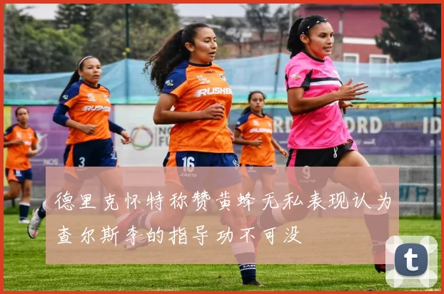 德里克怀特称赞黄蜂无私表现认为查尔斯李的指导功不可没