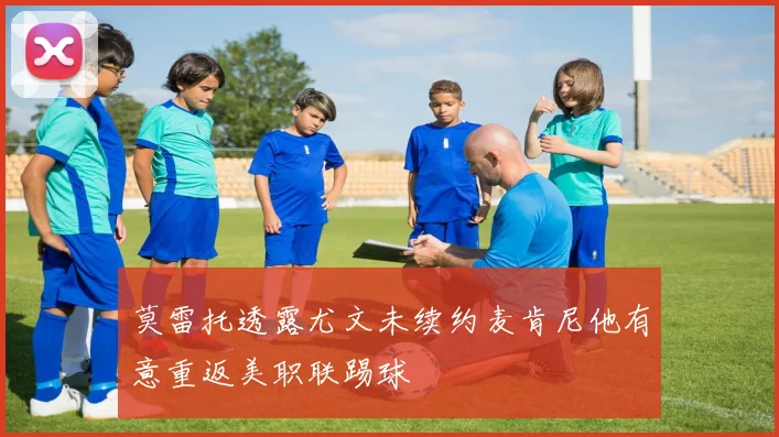 莫雷托透露尤文未续约麦肯尼他有意重返美职联踢球