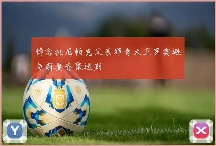 悼念托尼帕克父亲邓肯大卫罗宾逊与前妻齐聚送别