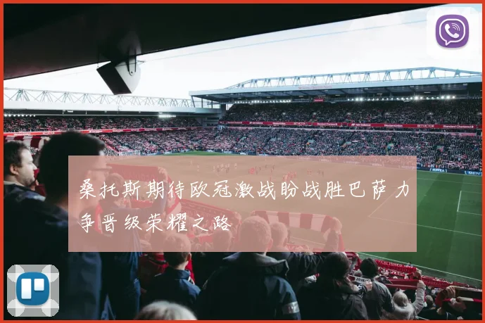 桑托斯期待欧冠激战盼战胜巴萨力争晋级荣耀之路