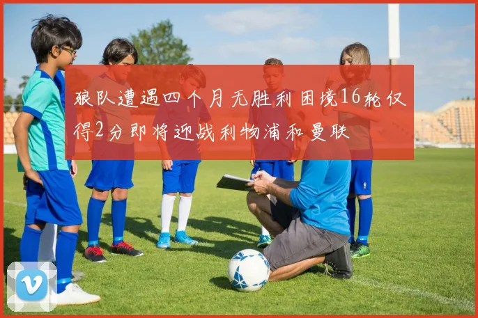 狼队遭遇四个月无胜利困境16轮仅得2分即将迎战利物浦和曼联